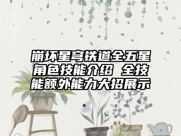 崩坏星穹铁道全五星角色技能介绍 全技能额外能力大招展示