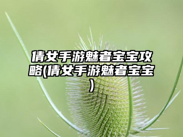 倩女手游魅者宝宝攻略(倩女手游魅者宝宝)