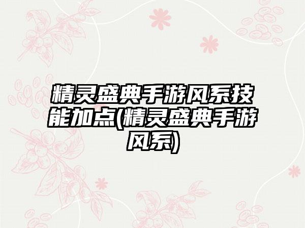 精灵盛典手游风系技能加点(精灵盛典手游风系)