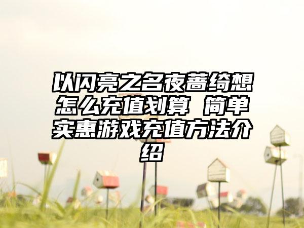 以闪亮之名夜蔷绮想怎么充值划算 简单实惠游戏充值方法介绍