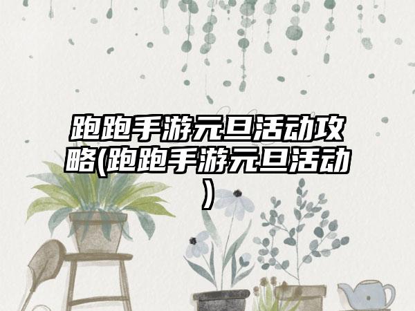 跑跑手游元旦活动攻略(跑跑手游元旦活动)