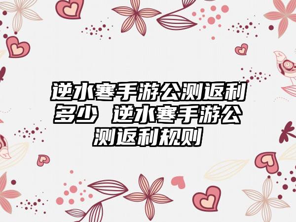 逆水寒手游公测返利多少 逆水寒手游公测返利规则