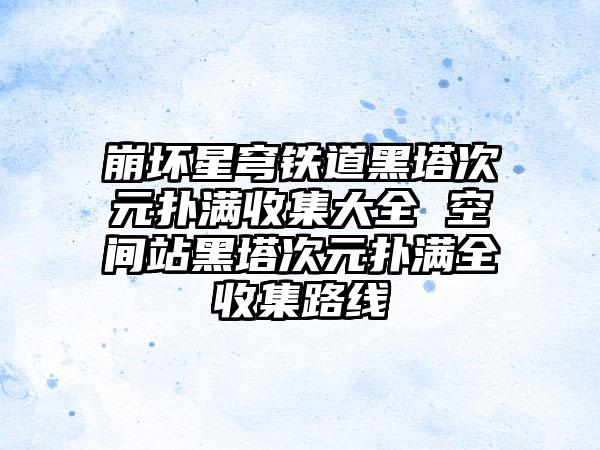 崩坏星穹铁道黑塔次元扑满收集大全 空间站黑塔次元扑满全收集路线