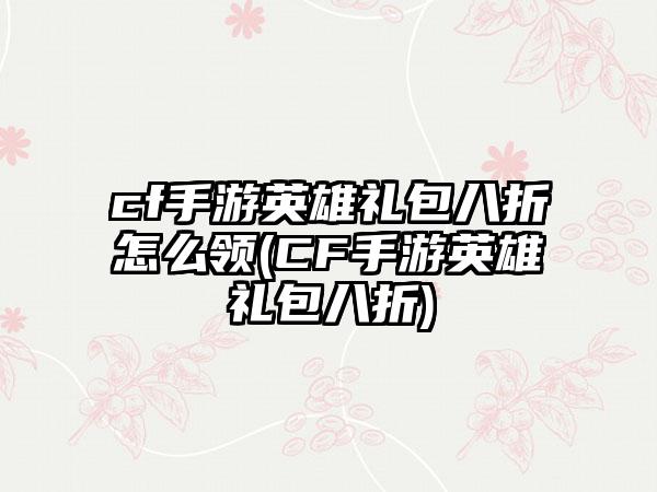 cf手游英雄礼包八折怎么领(CF手游英雄礼包八折)