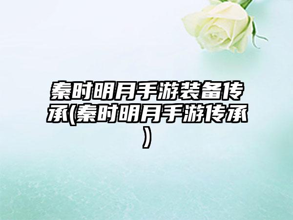 秦时明月手游装备传承(秦时明月手游传承)