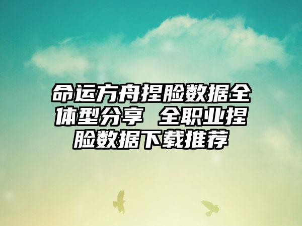 命运方舟捏脸数据全体型分享 全职业捏脸数据下载推荐