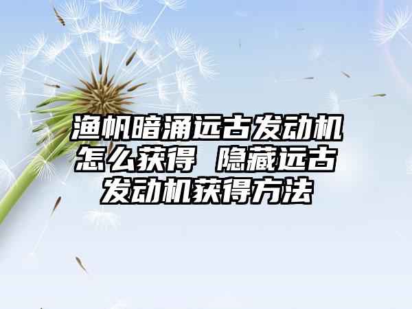 渔帆暗涌远古发动机怎么获得 隐藏远古发动机获得方法