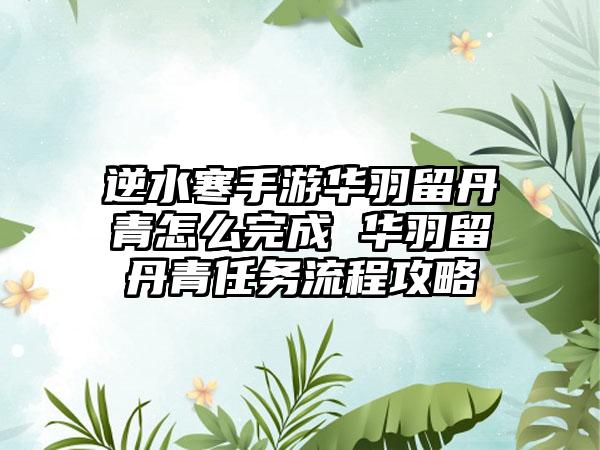逆水寒手游华羽留丹青怎么完成 华羽留丹青任务流程攻略