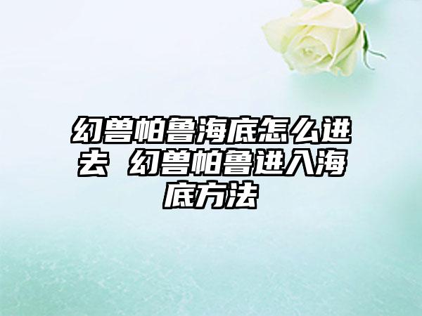 幻兽帕鲁海底怎么进去 幻兽帕鲁进入海底方法