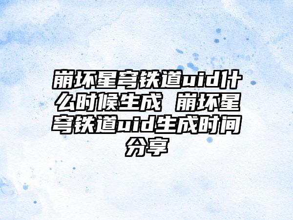 崩坏星穹铁道uid什么时候生成 崩坏星穹铁道uid生成时间分享