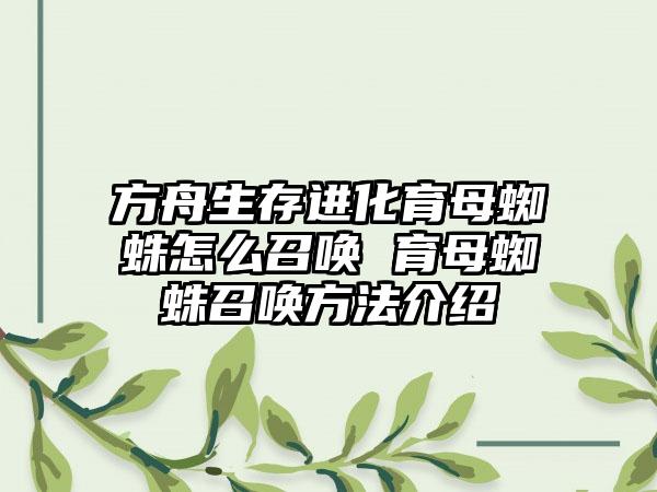 方舟生存进化育母蜘蛛怎么召唤 育母蜘蛛召唤方法介绍