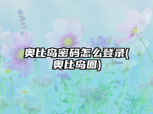 奥比岛密码怎么登录(奥比岛圈)