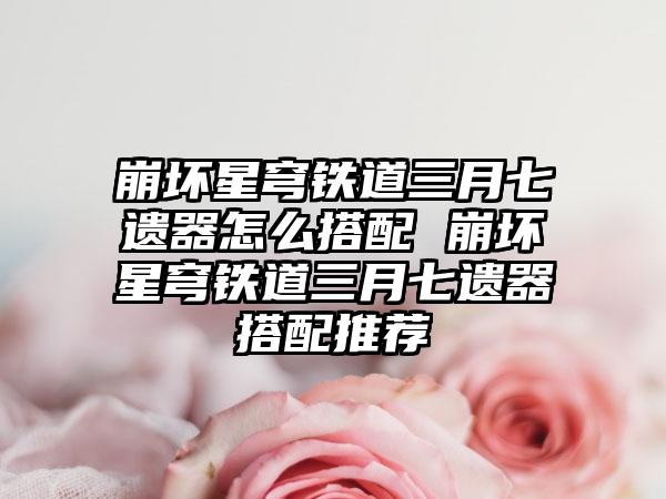 崩坏星穹铁道三月七遗器怎么搭配 崩坏星穹铁道三月七遗器搭配推荐