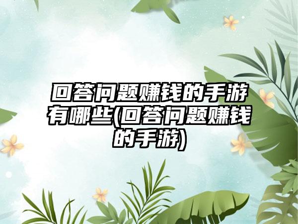 回答问题赚钱的手游有哪些(回答问题赚钱的手游)