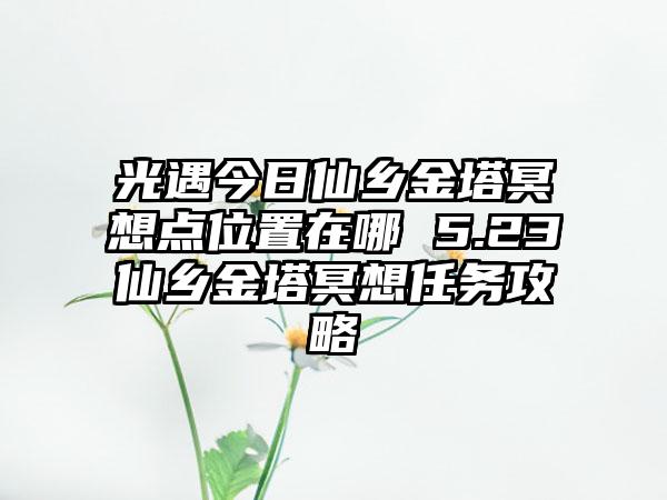 光遇今日仙乡金塔冥想点位置在哪 5.23仙乡金塔冥想任务攻略