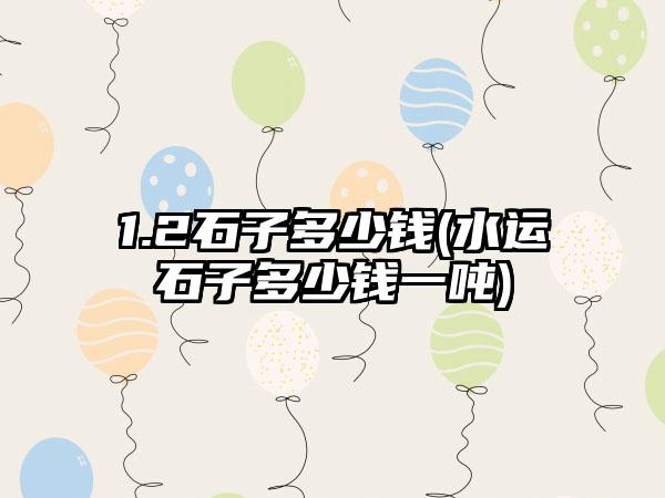 1.2石子多少钱(水运石子多少钱一吨)