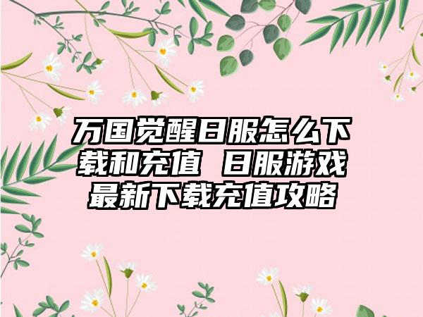 万国觉醒日服怎么下载和充值 日服游戏最新下载充值攻略