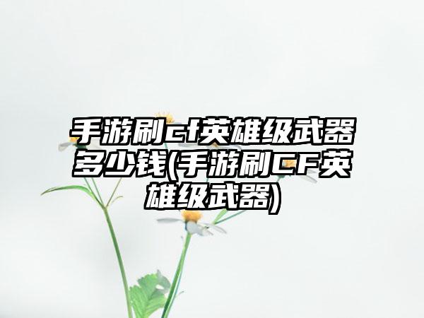 手游刷cf英雄级武器多少钱(手游刷CF英雄级武器)