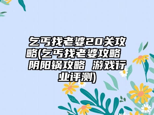 乞丐找老婆20关攻略(乞丐找老婆攻略 阴阳锅攻略 游戏行业评测)