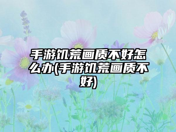 手游饥荒画质不好怎么办(手游饥荒画质不好)