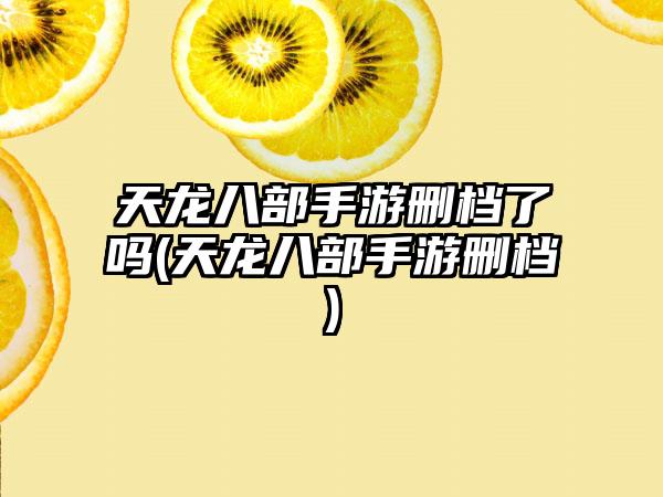天龙八部手游删档了吗(天龙八部手游删档)