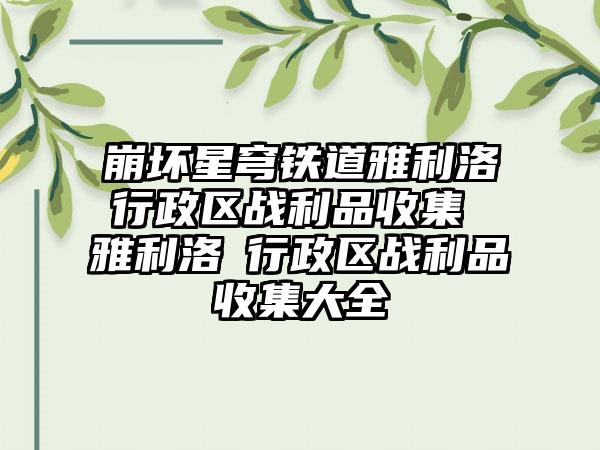 崩坏星穹铁道雅利洛Ⅵ行政区战利品收集 雅利洛Ⅵ行政区战利品收集大全