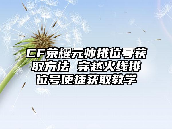 CF荣耀元帅排位号获取方法 穿越火线排位号便捷获取教学