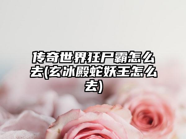 传奇世界狂尸霸怎么去(玄冰殿蛇妖王怎么去)