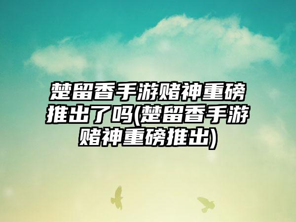 楚留香手游赌神重磅推出了吗(楚留香手游赌神重磅推出)
