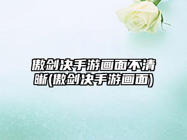 傲剑决手游画面不清晰(傲剑决手游画面)