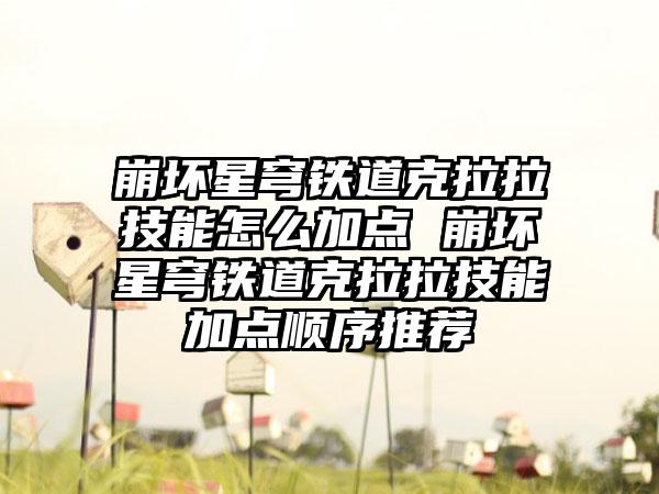 崩坏星穹铁道克拉拉技能怎么加点 崩坏星穹铁道克拉拉技能加点顺序推荐
