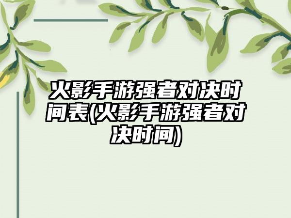 火影手游强者对决时间表(火影手游强者对决时间)