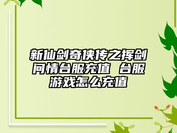 新仙剑奇侠传之挥剑问情台服充值 台服游戏怎么充值