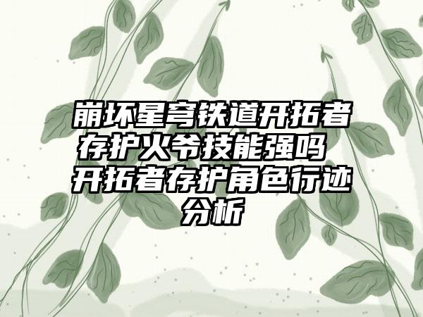 崩坏星穹铁道开拓者存护火爷技能强吗 开拓者存护角色行迹分析
