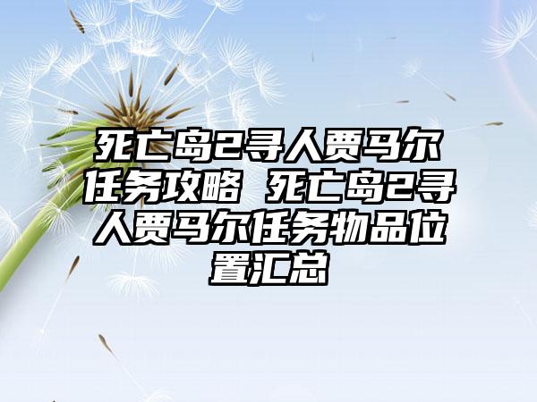 死亡岛2寻人贾马尔任务攻略 死亡岛2寻人贾马尔任务物品位置汇总