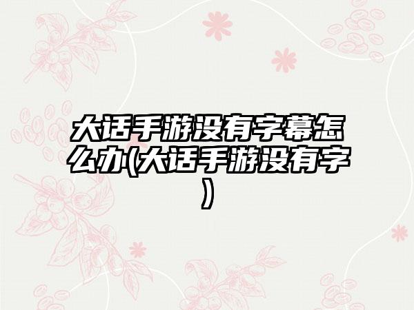 大话手游没有字幕怎么办(大话手游没有字)