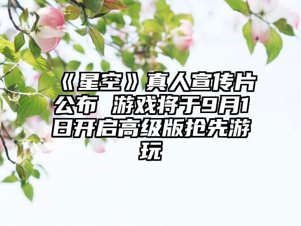 《星空》真人宣传片公布 游戏将于9月1日开启高级版抢先游玩