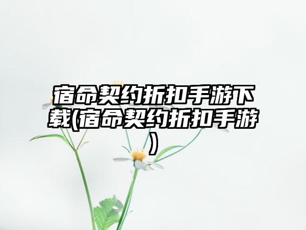 宿命契约折扣手游下载(宿命契约折扣手游)