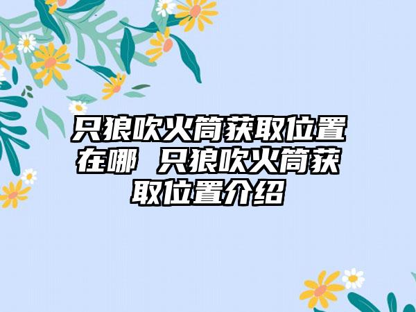 只狼吹火筒获取位置在哪 只狼吹火筒获取位置介绍