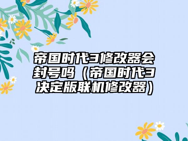 帝国时代3修改器会封号吗（帝国时代3决定版联机修改器）