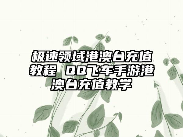 极速领域港澳台充值教程 QQ飞车手游港澳台充值教学