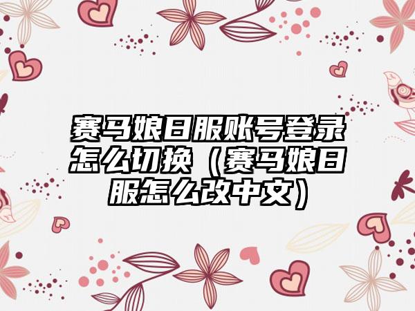 赛马娘日服账号登录怎么切换（赛马娘日服怎么改中文）