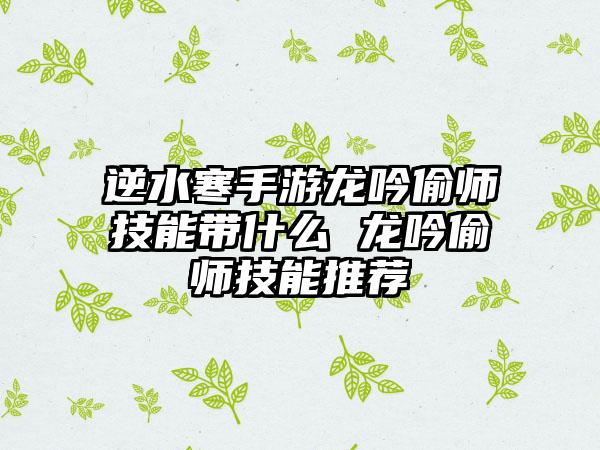 逆水寒手游龙吟偷师技能带什么 龙吟偷师技能推荐