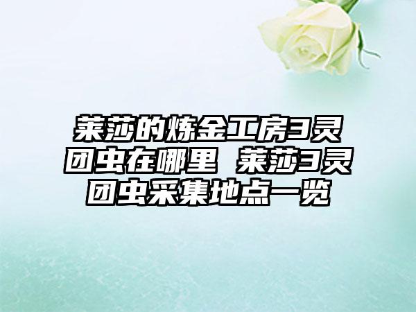 莱莎的炼金工房3灵团虫在哪里 莱莎3灵团虫采集地点一览