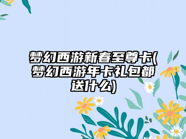 梦幻西游新春至尊卡(梦幻西游年卡礼包都送什么)