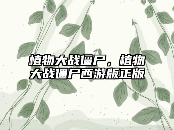 植物大战僵尸，植物大战僵尸西游版正版