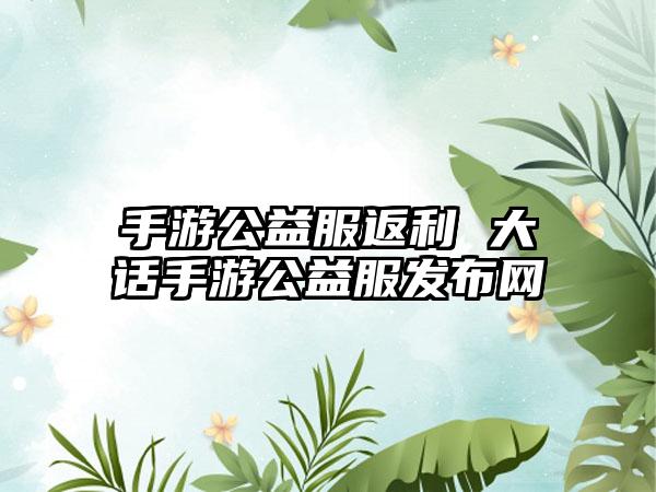 手游公益服返利 大话手游公益服发布网