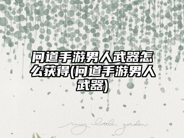 问道手游男人武器怎么获得(问道手游男人武器)