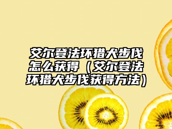 艾尔登法环猎犬步伐怎么获得（艾尔登法环猎犬步伐获得方法）