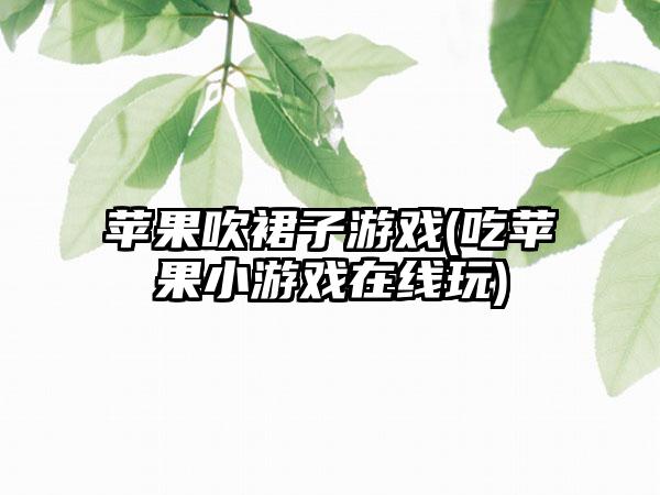 苹果吹裙子游戏(吃苹果小游戏在线玩)